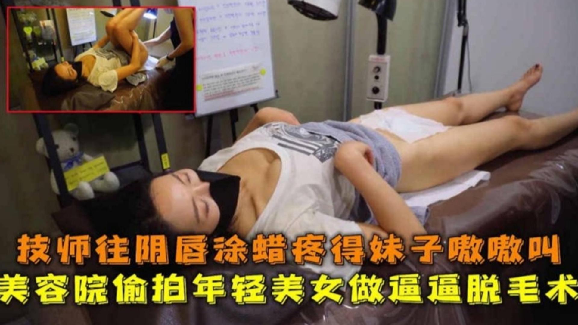 美容院偷拍年轻美女做脱逼毛手术，疼的妹子嗷嗷叫