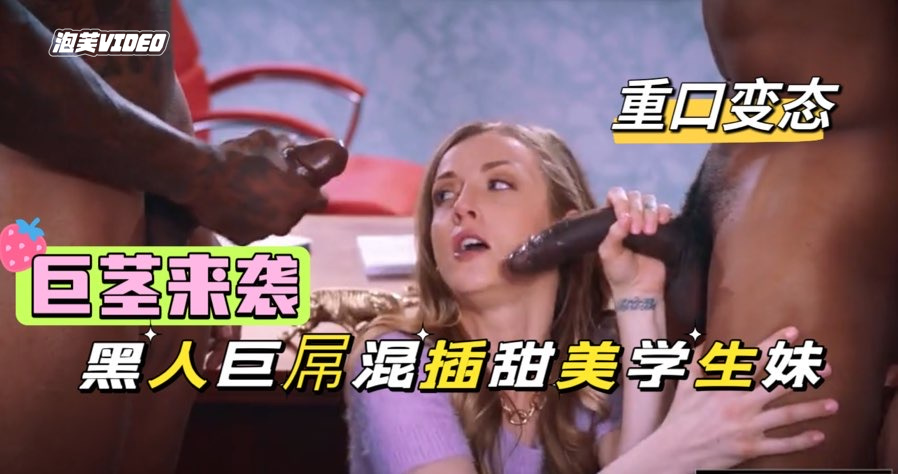 巨茎来袭，俩黑人色诱高中学生妹，超恐怖黑屌双管齐下，浓精灌满淫穴肛门【欧美黑人重口】